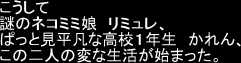 こうして/謎のネコミミ娘　リミュレ、/ぱっと見平凡な高校1年生　かれん、/この二人の変な生活が始まった。